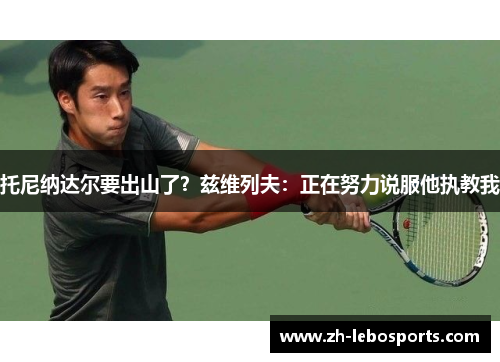 托尼纳达尔要出山了？兹维列夫：正在努力说服他执教我