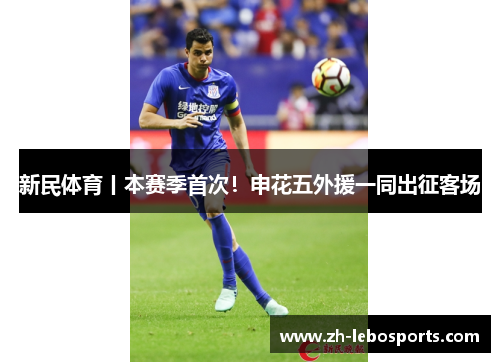 新民体育丨本赛季首次！申花五外援一同出征客场